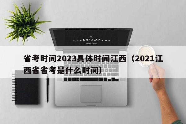 省考时间2023具体时间江西（2021江西省省考是什么时间）
