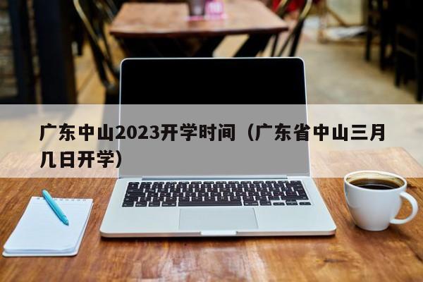 广东中山2023开学时间（广东省中山三月几日开学）