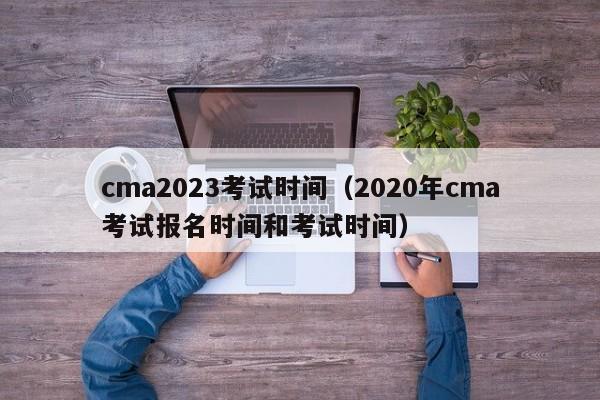 cma2023考试时间（2020年cma考试报名时间和考试时间）