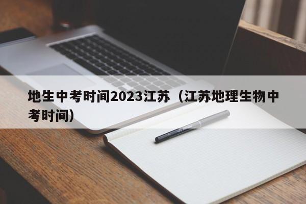 地生中考时间2023江苏（江苏地理生物中考时间）